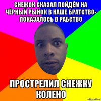 снежок сказал пойдём на чёрный рынок в наше братство- показалось в рабство прострелил снежку колено