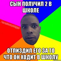 сын получил 2 в школе отпиздил его за то что он ходит в школу