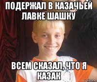 подержал в казачьей лавке шашку всем сказал, что я казак