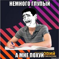 немного глупый а мне похуй