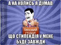 а на колись я думав що стипендія у мене буде завжди