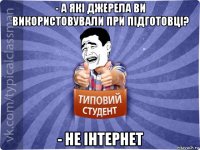 - а які джерела ви використовували при підготовці? - не інтернет