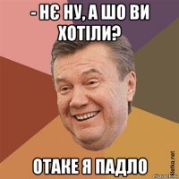 - нє ну, а шо ви хотіли? отаке я падло