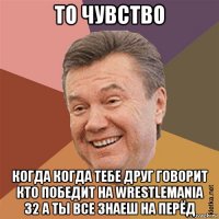 то чувство когда когда тебе друг говорит кто победит на wrestlemania 32 а ты все знаеш на перёд