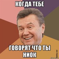 когда тебе говорят что ты ниок