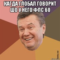 кагда глобал говорит шо у него фпс 60 