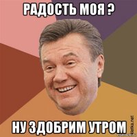 радость моя ? ну здобрим утром