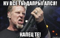 ну все ты дапрыгался! капец те!