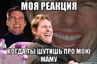 моя реакция когда ты шутишь про мою маму