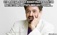 это я,когда кучка невнятных хуеплётов пытается испортить мне настроение.... 