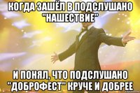 когда зашёл в подслушано "нашествие" и понял, что подслушано "доброфест" круче и добрее