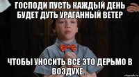 господи пусть каждый день будет дуть ураганный ветер чтобы уносить все это дерьмо в воздухе...