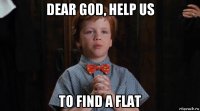 dear god, help us to find a flat