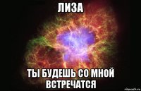 лиза ты будешь со мной встречатся