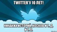 twitter'у 10 лет! никаких историй, носков и т. д. и т. п.