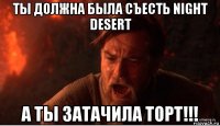 ты должна была съесть night desert а ты затачила торт!!!