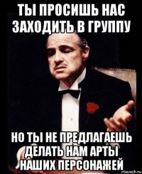 ты просишь нас заходить в группу но ты не предлагаешь делать нам арты наших персонажей