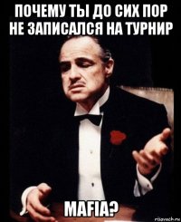 почему ты до сих пор не записался на турнир mafia?