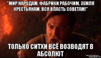 "мир народам, фабрики рабочим, земля крестьянам, вся власть советам!" только ситхи всё возводят в абсолют
