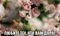  любите тех, кто вам дорог