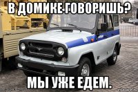 в домике говоришь? мы уже едем.