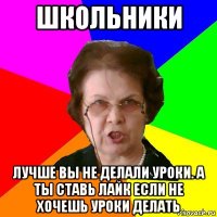 школьники лучше вы не делали уроки. а ты ставь лайк если не хочешь уроки делать