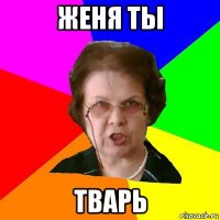 женя ты тварь