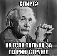 спирт? ну если только за теорию струн!!!