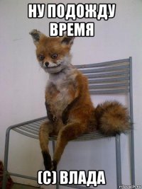 ну подожду время (с) влада