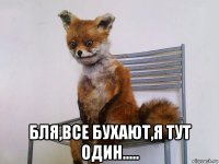  бля,все бухают,я тут один.....