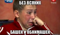 без всяких башек и обнимашек