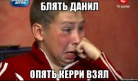 блять данил опять керри взял