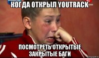 когда открыл youtrack посмотреть открытые закрытые баги