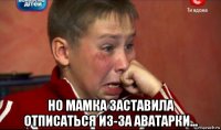  но мамка заставила отписаться из-за аватарки...