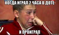когда играл 2 часа в доте и проиграл