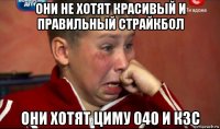 они не хотят красивый и правильный страйкбол они хотят циму 040 и кзс