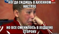 когда сидишь в ахуенном настрое но все сменилось в худшую сторону