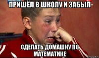 пришёл в школу и забыл сделать домашку по математике