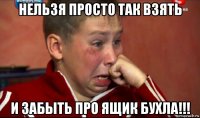 нельзя просто так взять и забыть про ящик бухла!!!