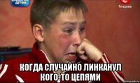  когда случайно линканул кого-то цепями
