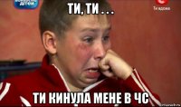 ти, ти . . . ти кинула мене в чс