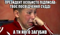 президент особисто підписав твоє посвідчення судді а ти його загубив