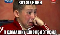 вот же блин я домашку школе оставил
