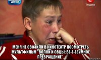  меня не свозили в кинотеатр посмотреть мультфильм "волки и овцы: бе-е-езумное превращение".