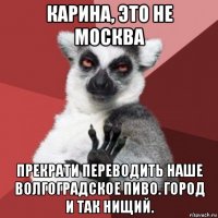 карина, это не москва прекрати переводить наше волгоградское пиво. город и так нищий.