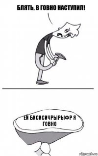 ей бисисичрырыфр я говно