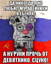 да никогда я не любил муравейники в ебенях! а ну руки прочь от девяткино, сцуко!