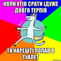 коли хтів срати ідуже довго терпів та нарешті попав в туалет