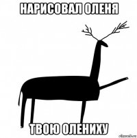 нарисовал оленя твою олениху