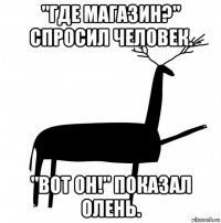 "где магазин?" спросил человек. "вот он!" показал олень.